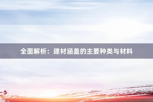 全面解析：建材涵盖的主要种类与材料