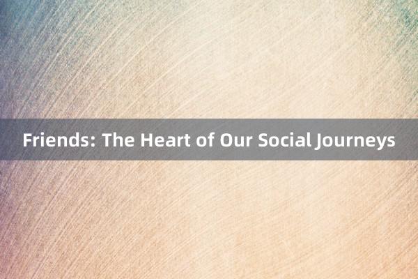 Friends: The Heart of Our Social Journeys