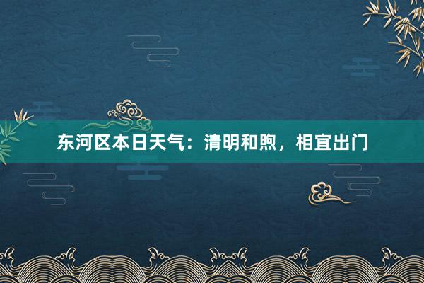 东河区本日天气：清明和煦，相宜出门