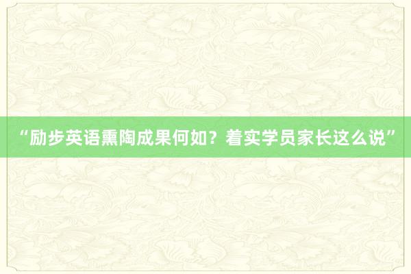 “励步英语熏陶成果何如？着实学员家长这么说”